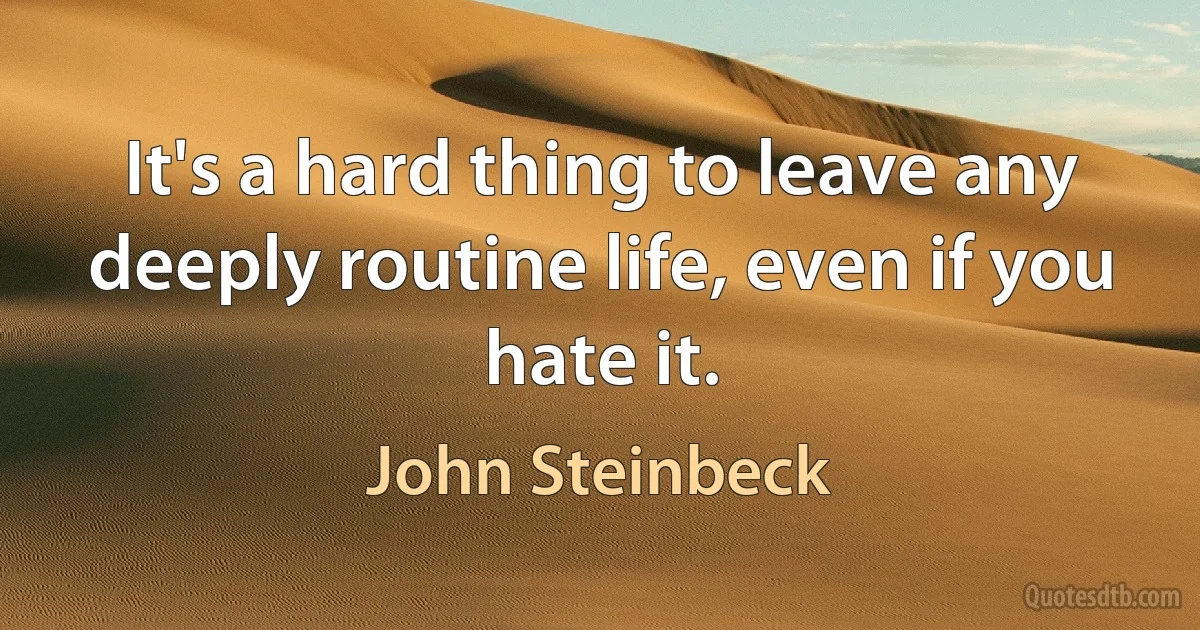 It's a hard thing to leave any deeply routine life, even if you hate it. (John Steinbeck)