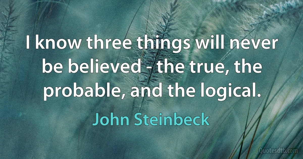 I know three things will never be believed - the true, the probable, and the logical. (John Steinbeck)