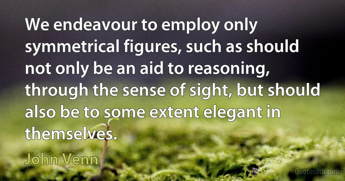 We endeavour to employ only symmetrical figures, such as should not only be an aid to reasoning, through the sense of sight, but should also be to some extent elegant in themselves. (John Venn)