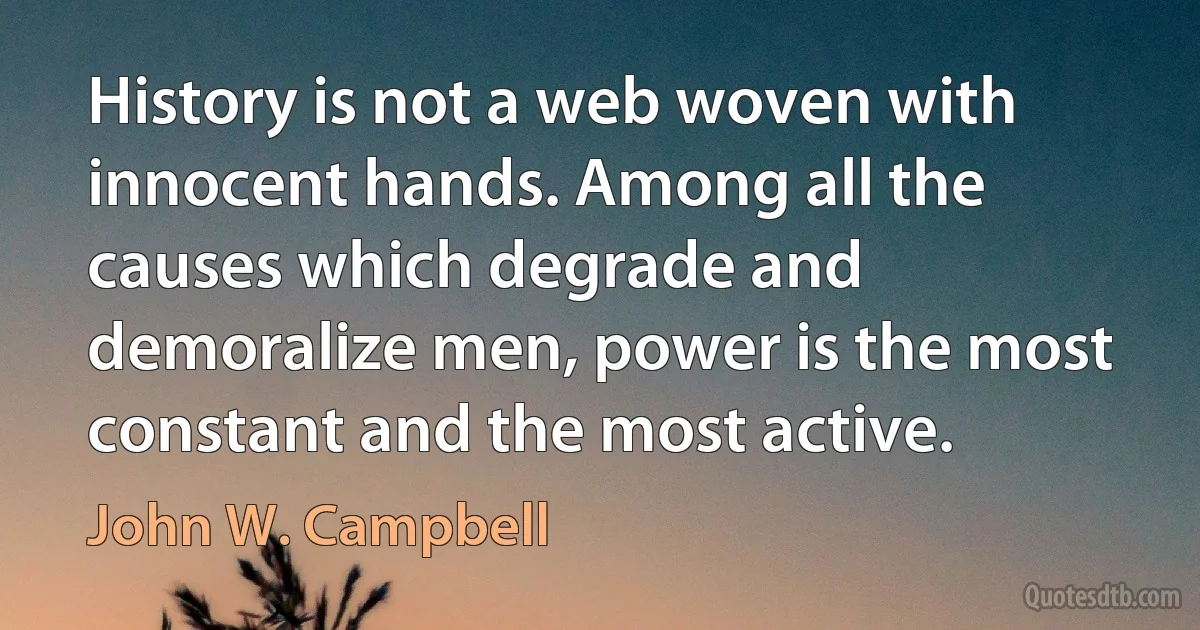 History is not a web woven with innocent hands. Among all the causes which degrade and demoralize men, power is the most constant and the most active. (John W. Campbell)