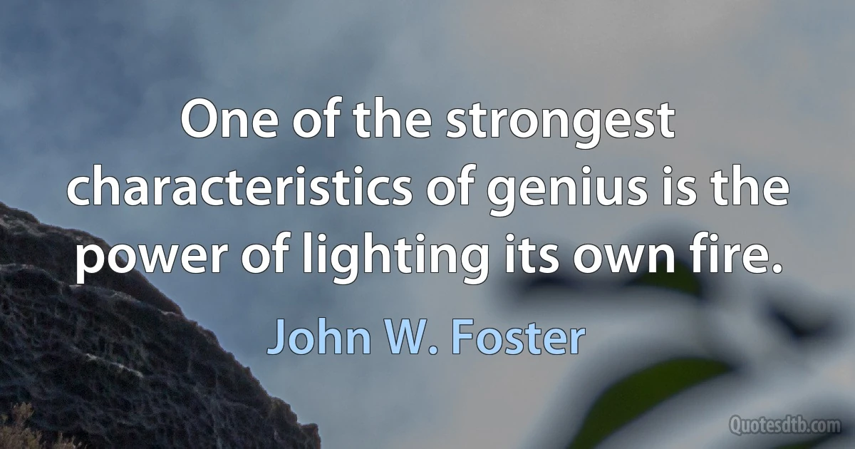 One of the strongest characteristics of genius is the power of lighting its own fire. (John W. Foster)