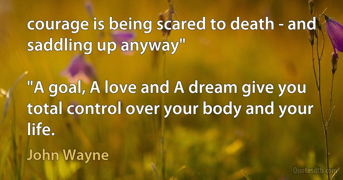 courage is being scared to death - and saddling up anyway"

"A goal, A love and A dream give you total control over your body and your life. (John Wayne)