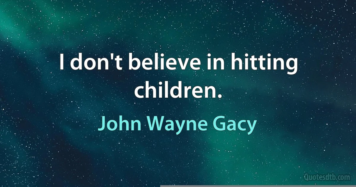 I don't believe in hitting children. (John Wayne Gacy)