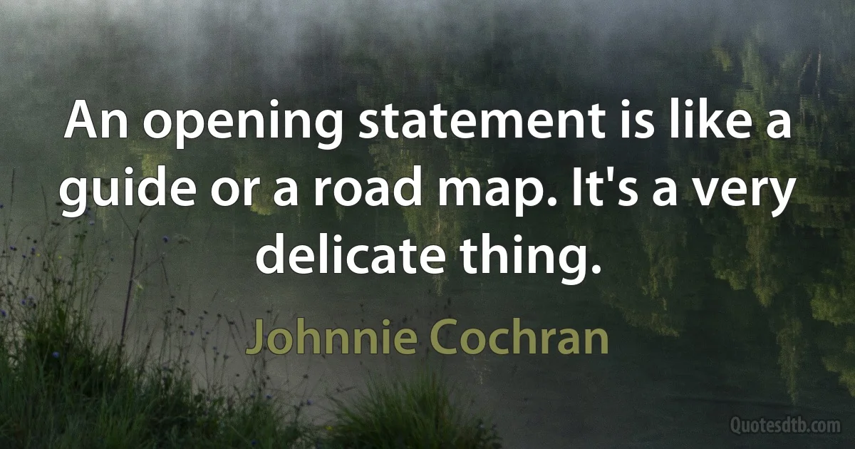 An opening statement is like a guide or a road map. It's a very delicate thing. (Johnnie Cochran)