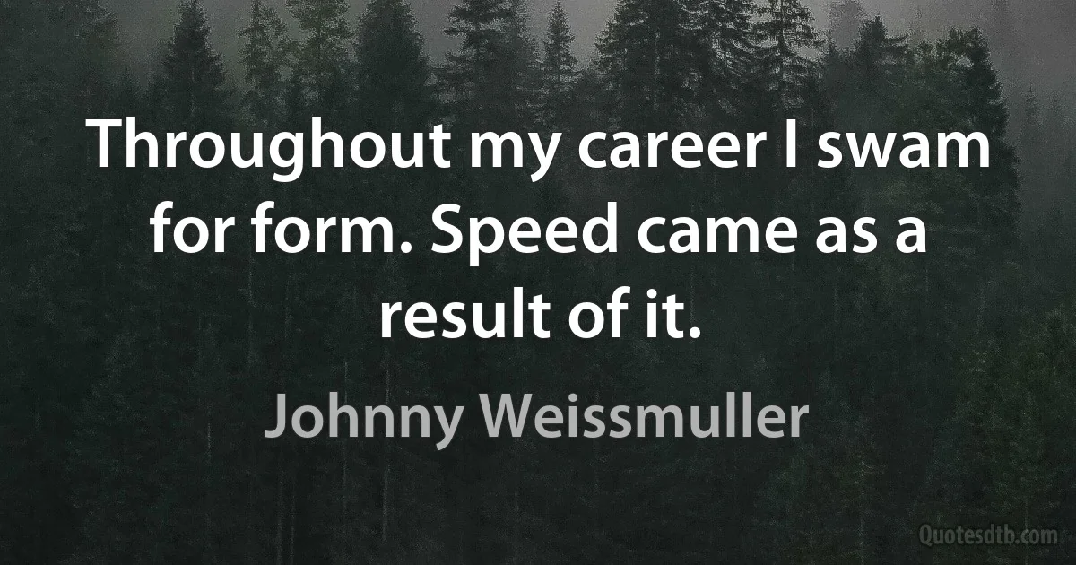 Throughout my career I swam for form. Speed came as a result of it. (Johnny Weissmuller)