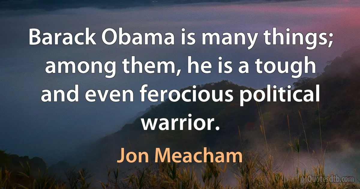 Barack Obama is many things; among them, he is a tough and even ferocious political warrior. (Jon Meacham)