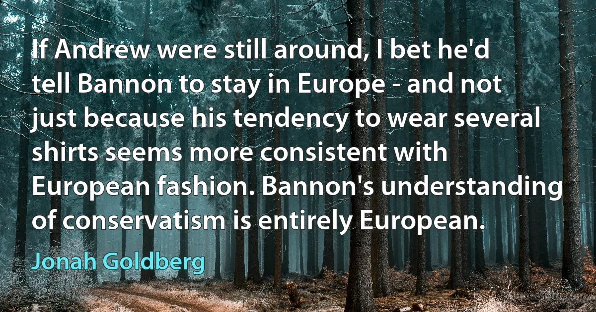 If Andrew were still around, I bet he'd tell Bannon to stay in Europe - and not just because his tendency to wear several shirts seems more consistent with European fashion. Bannon's understanding of conservatism is entirely European. (Jonah Goldberg)