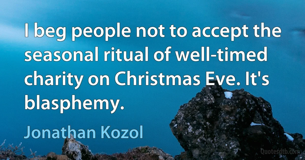 I beg people not to accept the seasonal ritual of well-timed charity on Christmas Eve. It's blasphemy. (Jonathan Kozol)