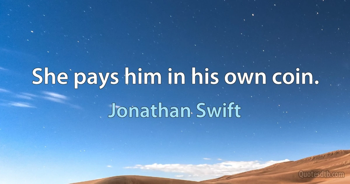 She pays him in his own coin. (Jonathan Swift)