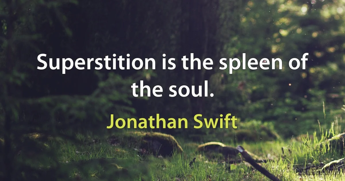 Superstition is the spleen of the soul. (Jonathan Swift)