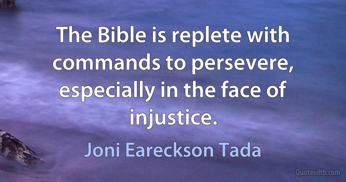 The Bible is replete with commands to persevere, especially in the face of injustice. (Joni Eareckson Tada)