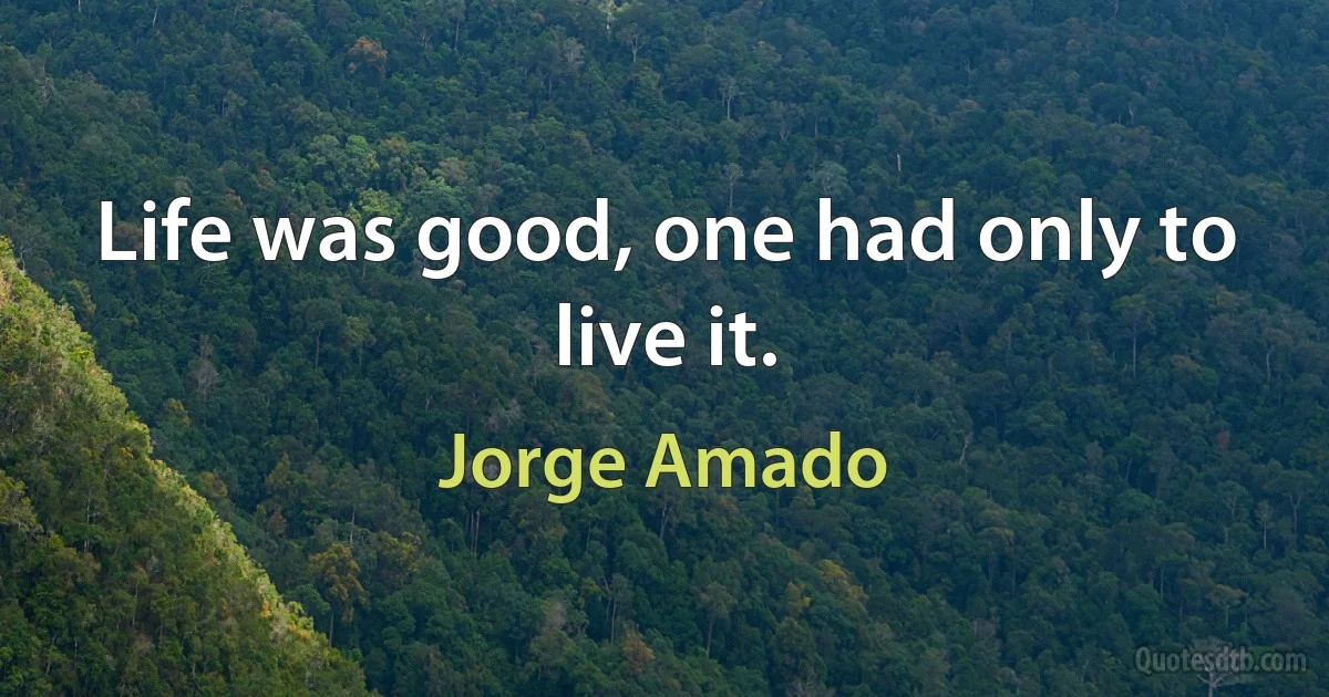 Life was good, one had only to live it. (Jorge Amado)