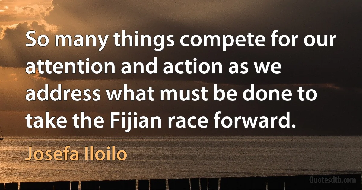 So many things compete for our attention and action as we address what must be done to take the Fijian race forward. (Josefa Iloilo)