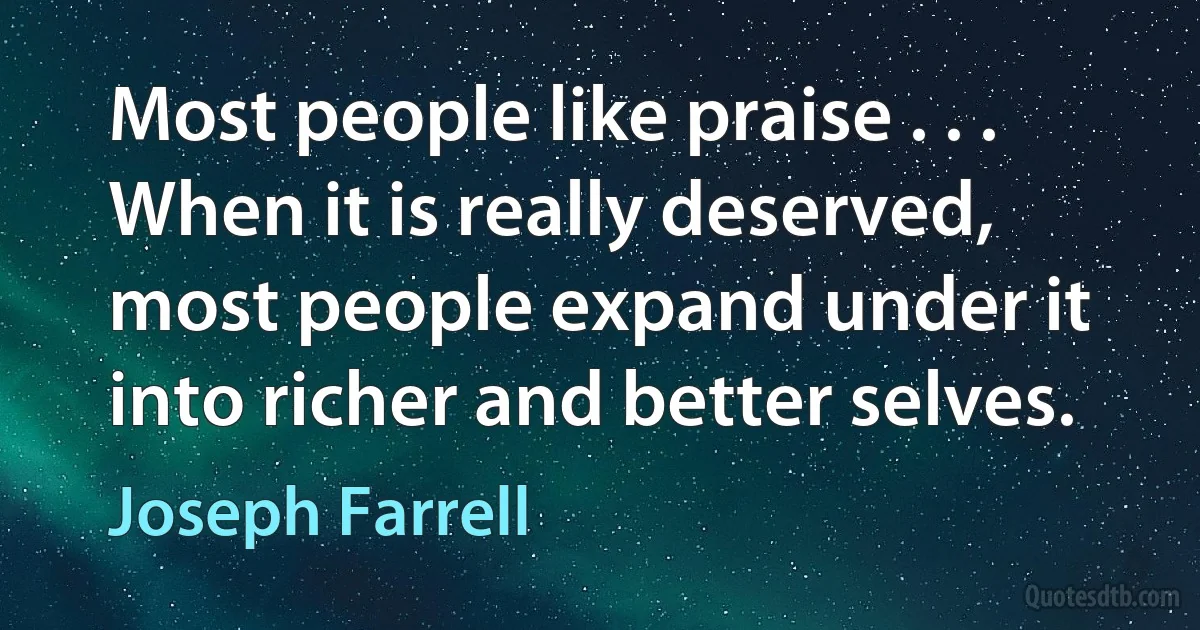 Most people like praise . . . When it is really deserved, most people expand under it into richer and better selves. (Joseph Farrell)