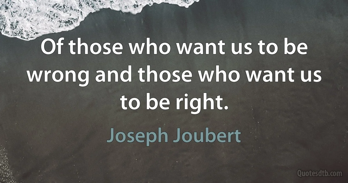 Of those who want us to be wrong and those who want us to be right. (Joseph Joubert)