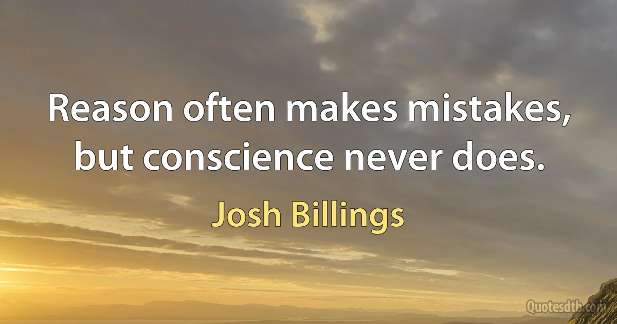 Reason often makes mistakes, but conscience never does. (Josh Billings)