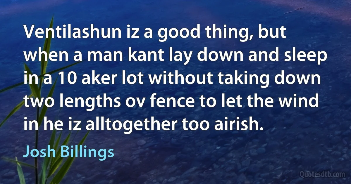 Ventilashun iz a good thing, but when a man kant lay down and sleep in a 10 aker lot without taking down two lengths ov fence to let the wind in he iz alltogether too airish. (Josh Billings)