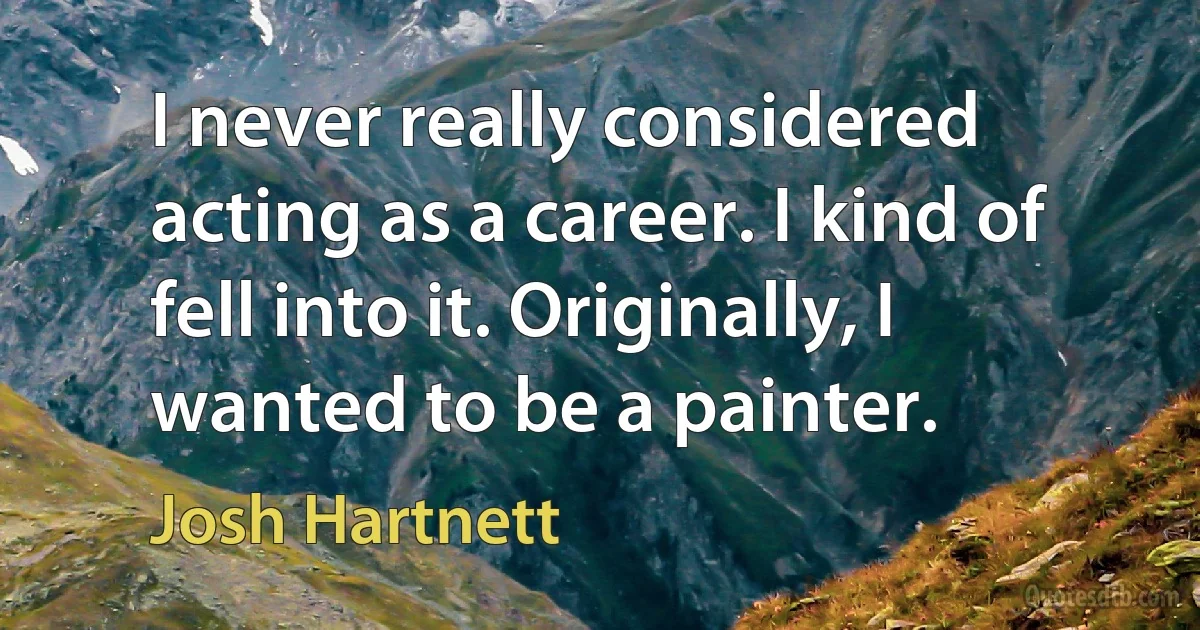 I never really considered acting as a career. I kind of fell into it. Originally, I wanted to be a painter. (Josh Hartnett)