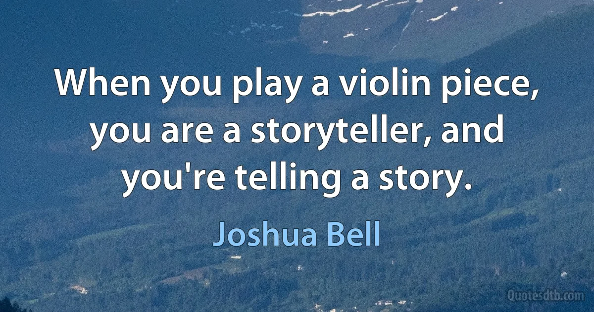 When you play a violin piece, you are a storyteller, and you're telling a story. (Joshua Bell)