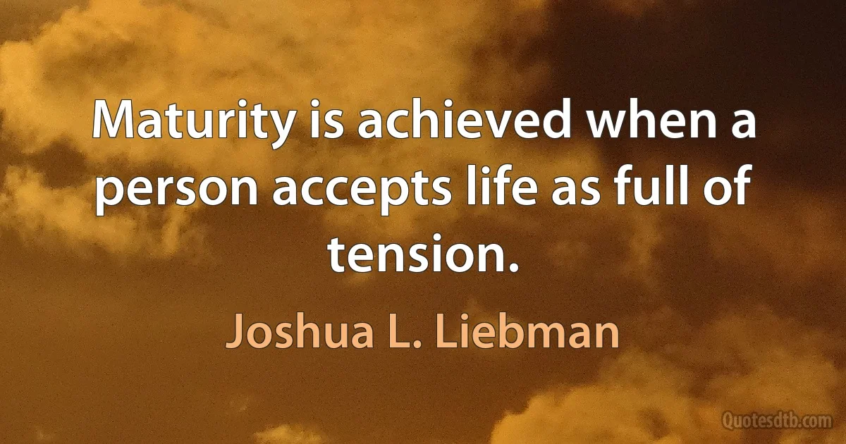 Maturity is achieved when a person accepts life as full of tension. (Joshua L. Liebman)