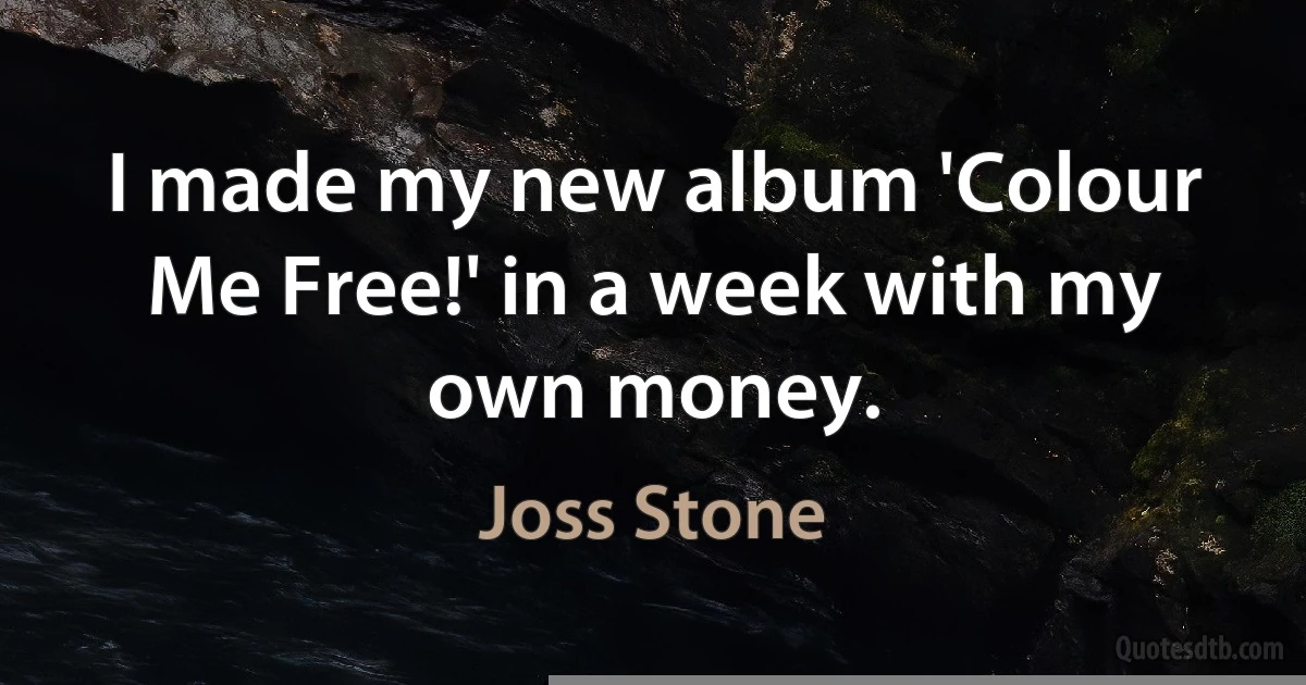 I made my new album 'Colour Me Free!' in a week with my own money. (Joss Stone)