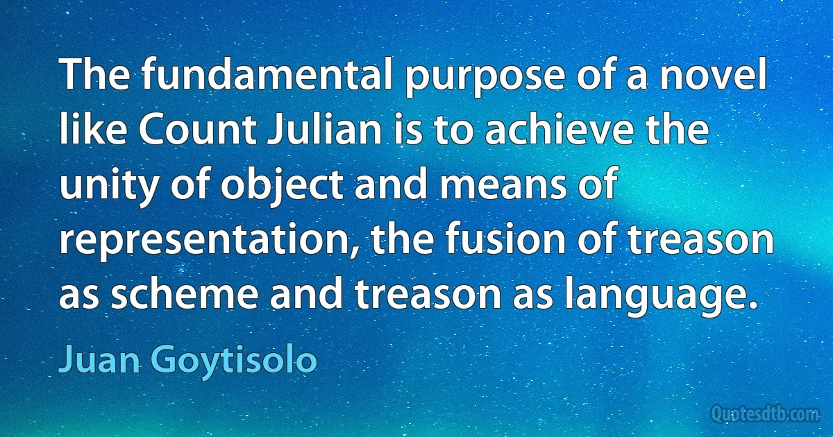 The fundamental purpose of a novel like Count Julian is to achieve the unity of object and means of representation, the fusion of treason as scheme and treason as language. (Juan Goytisolo)