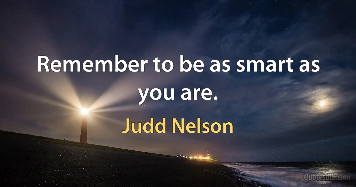 Remember to be as smart as you are. (Judd Nelson)