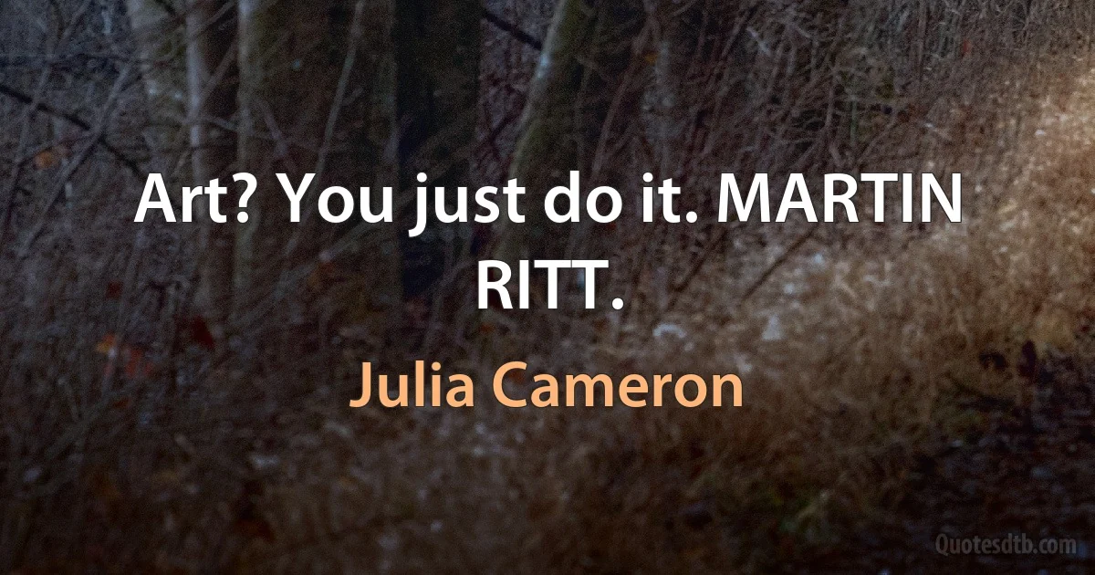 Art? You just do it. MARTIN RITT. (Julia Cameron)