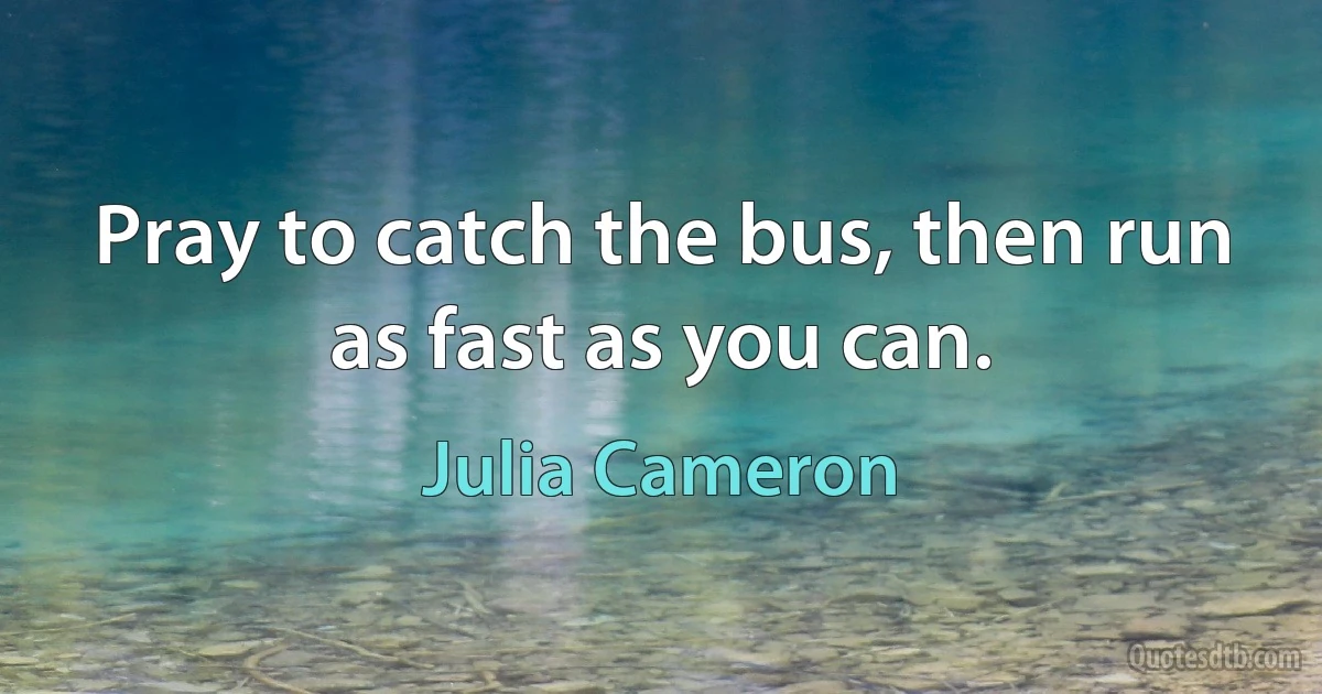 Pray to catch the bus, then run as fast as you can. (Julia Cameron)