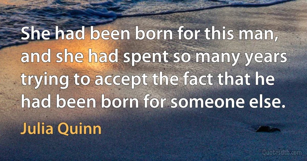 She had been born for this man, and she had spent so many years trying to accept the fact that he had been born for someone else. (Julia Quinn)