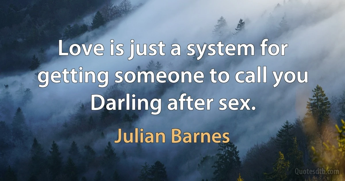 Love is just a system for getting someone to call you Darling after sex. (Julian Barnes)