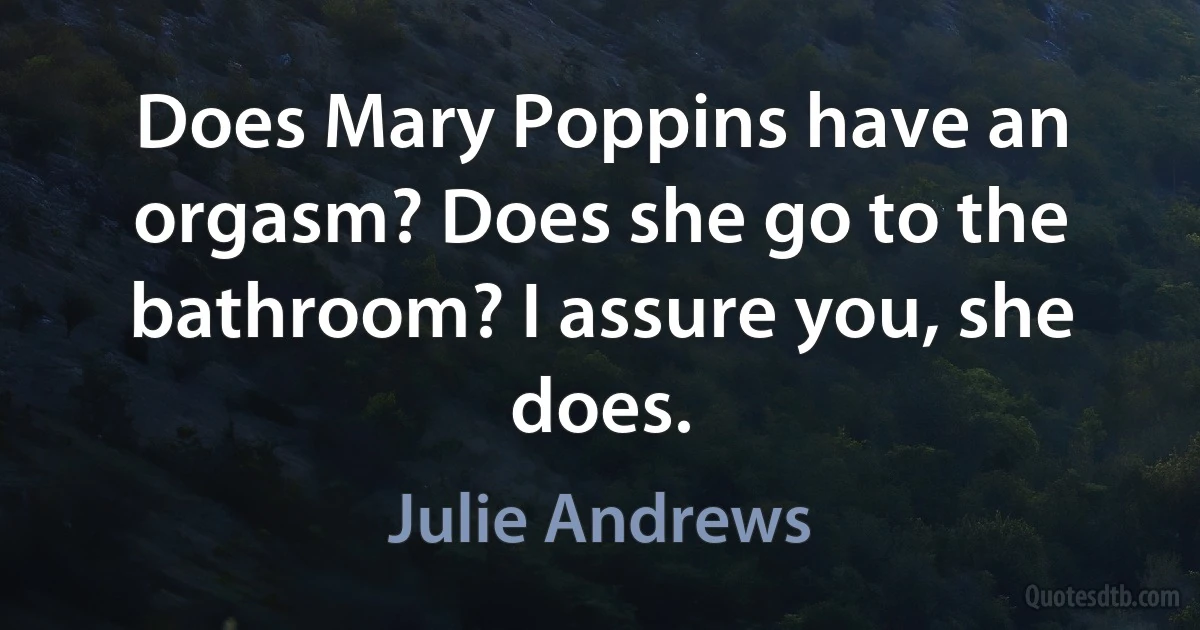 Does Mary Poppins have an orgasm? Does she go to the bathroom? I assure you, she does. (Julie Andrews)