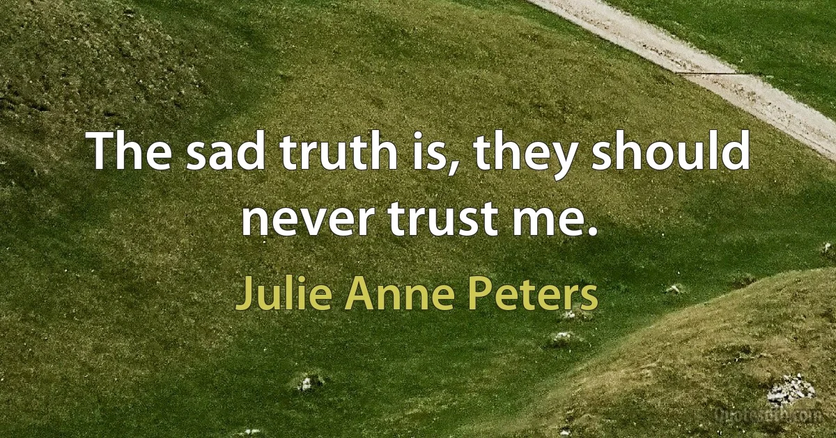 The sad truth is, they should never trust me. (Julie Anne Peters)