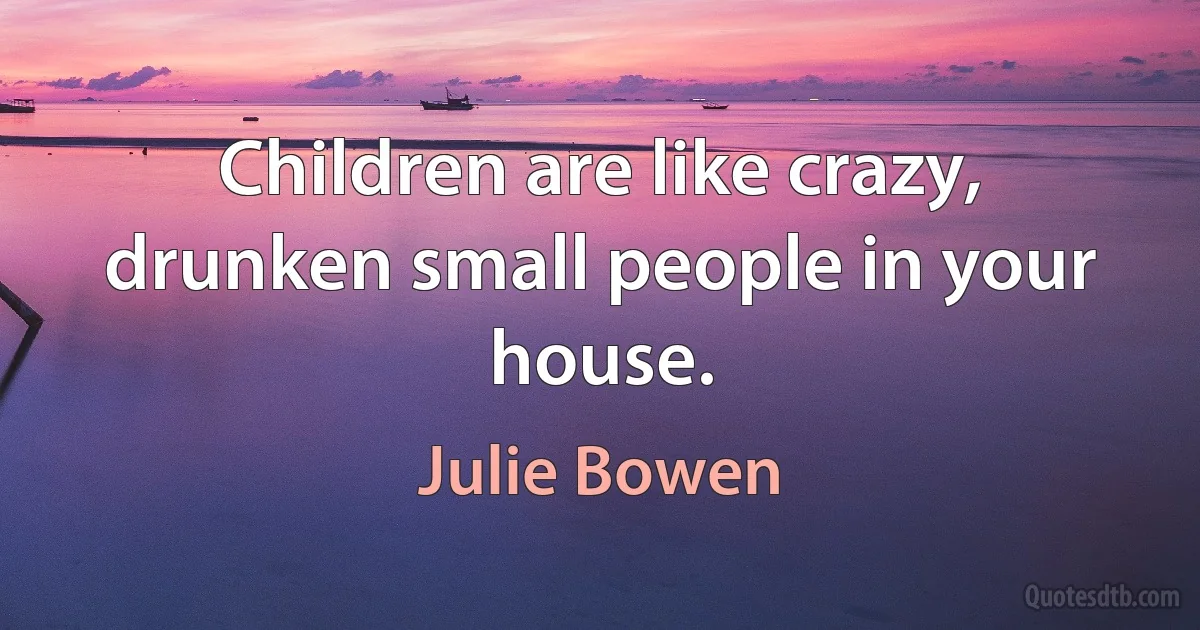 Children are like crazy, drunken small people in your house. (Julie Bowen)