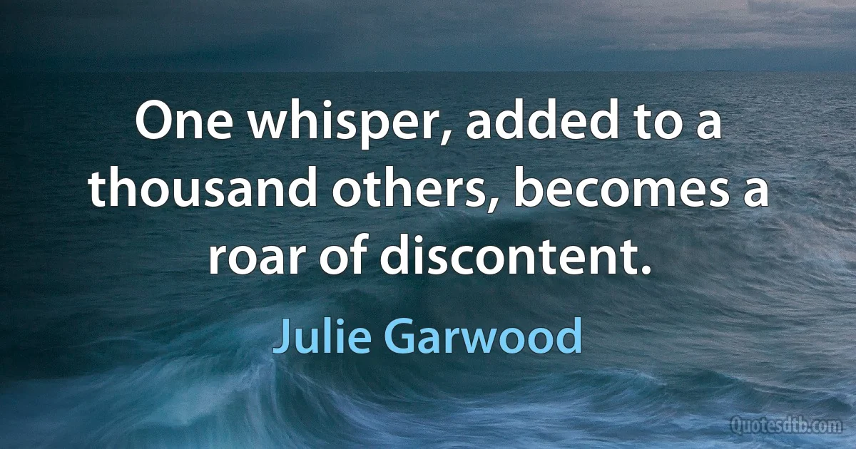 One whisper, added to a thousand others, becomes a roar of discontent. (Julie Garwood)