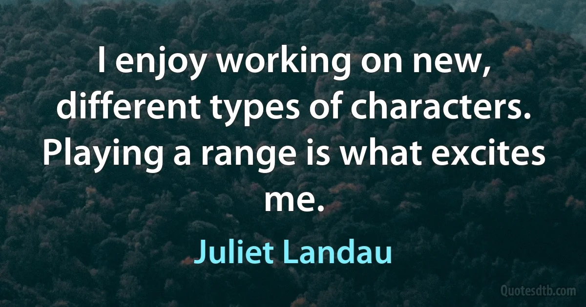 I enjoy working on new, different types of characters. Playing a range is what excites me. (Juliet Landau)