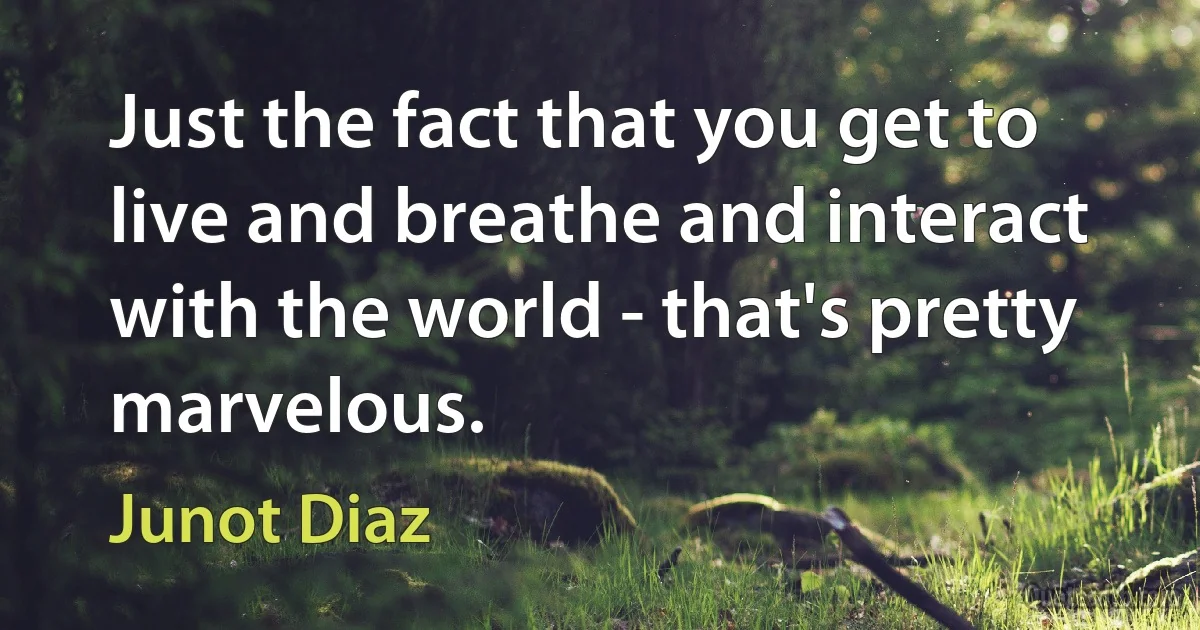 Just the fact that you get to live and breathe and interact with the world - that's pretty marvelous. (Junot Diaz)