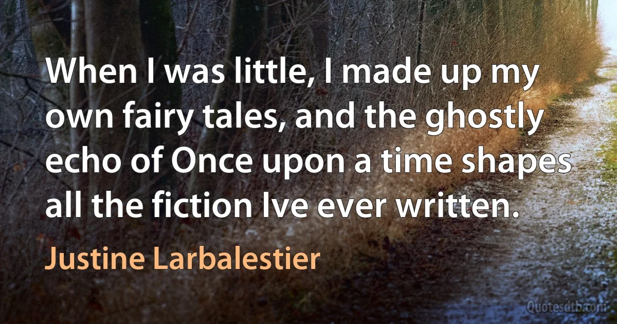 When I was little, I made up my own fairy tales, and the ghostly echo of Once upon a time shapes all the fiction Ive ever written. (Justine Larbalestier)