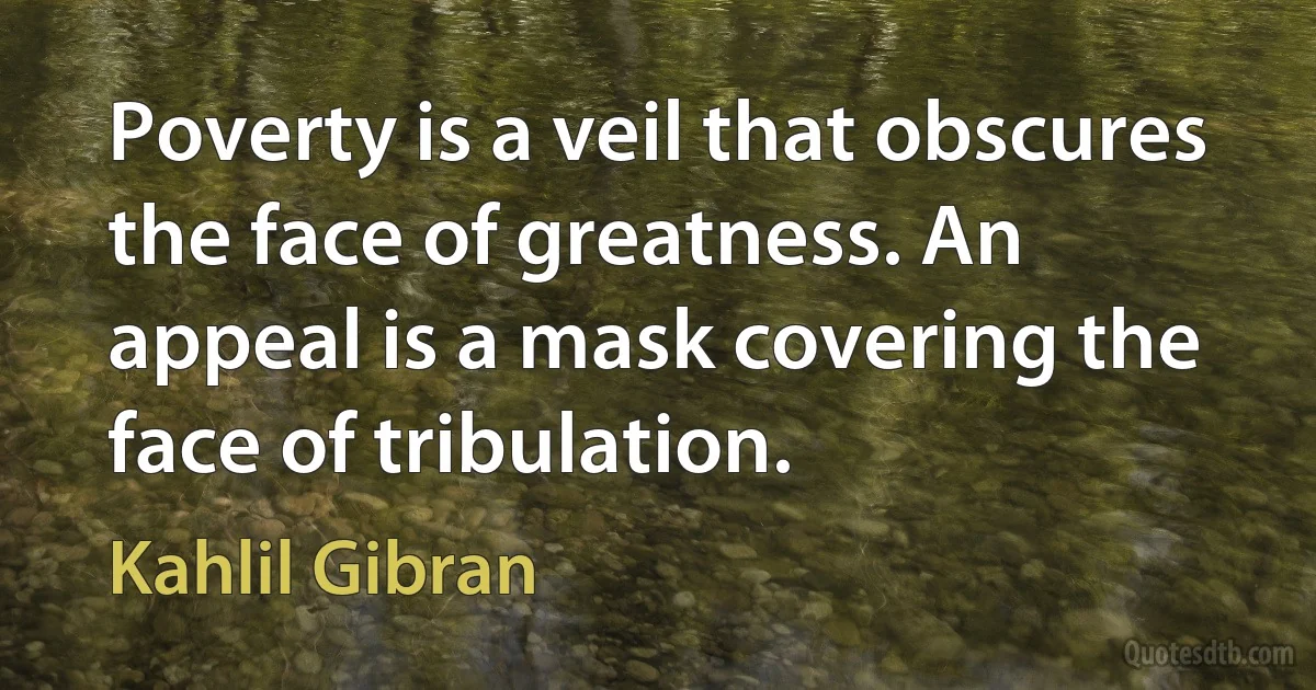 Poverty is a veil that obscures the face of greatness. An appeal is a mask covering the face of tribulation. (Kahlil Gibran)