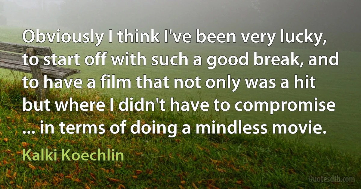 Obviously I think I've been very lucky, to start off with such a good break, and to have a film that not only was a hit but where I didn't have to compromise ... in terms of doing a mindless movie. (Kalki Koechlin)