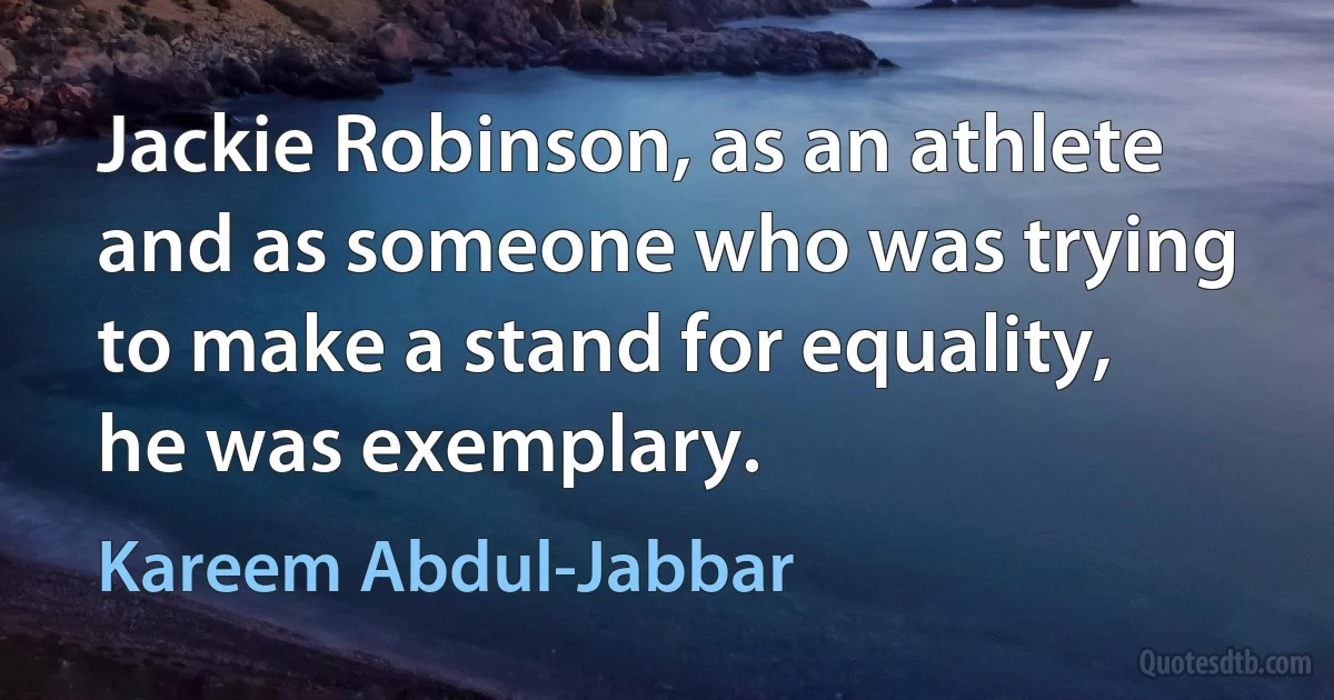 Jackie Robinson, as an athlete and as someone who was trying to make a stand for equality, he was exemplary. (Kareem Abdul-Jabbar)