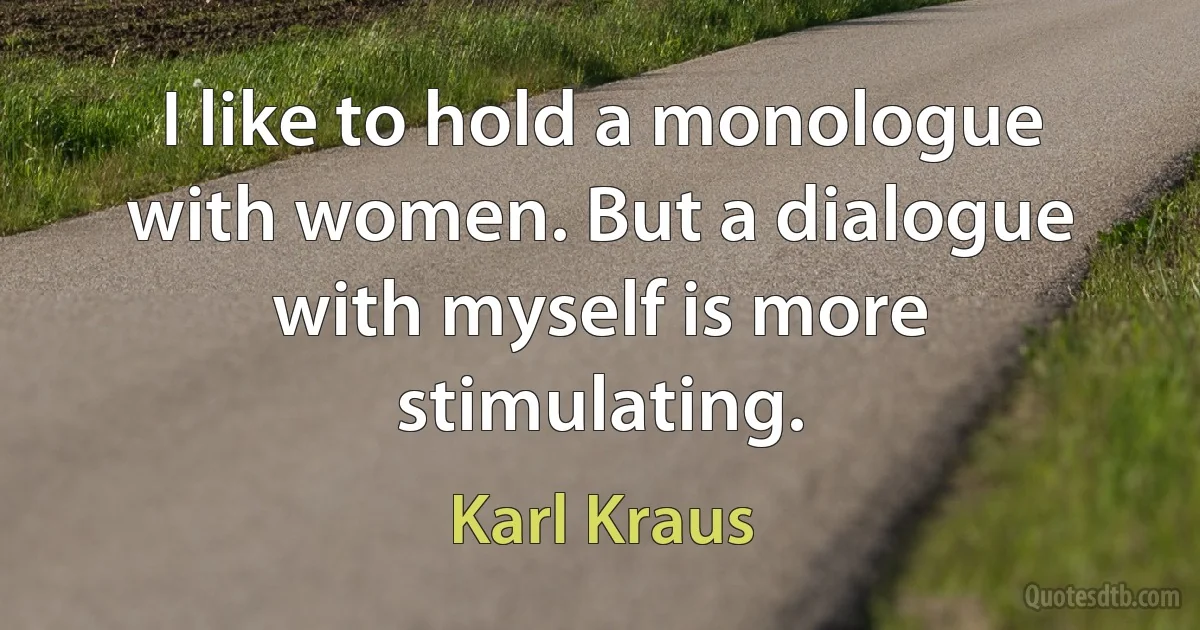 I like to hold a monologue with women. But a dialogue with myself is more stimulating. (Karl Kraus)