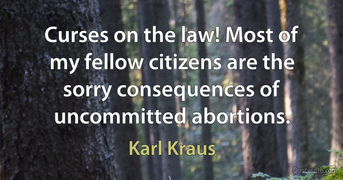 Curses on the law! Most of my fellow citizens are the sorry consequences of uncommitted abortions. (Karl Kraus)