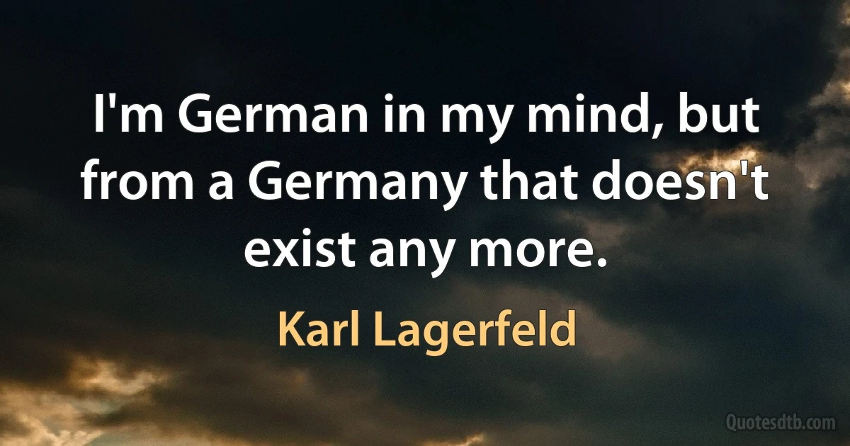 I'm German in my mind, but from a Germany that doesn't exist any more. (Karl Lagerfeld)