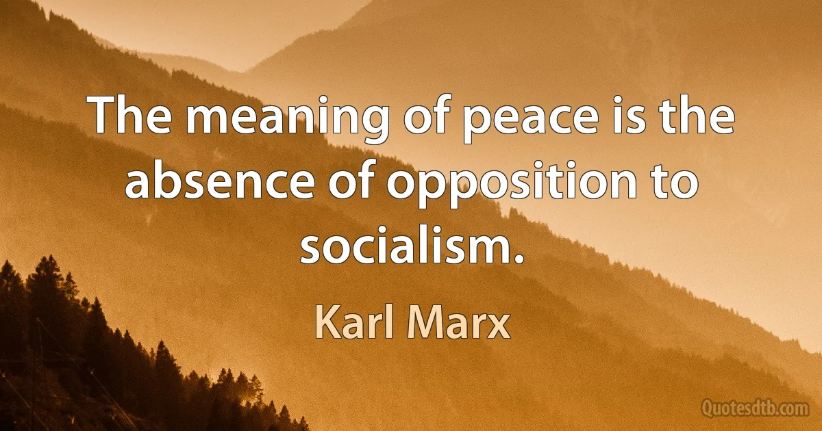 The meaning of peace is the absence of opposition to socialism. (Karl Marx)