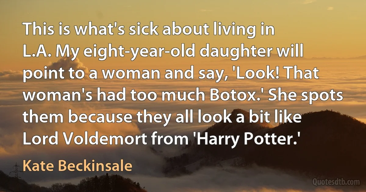 This is what's sick about living in L.A. My eight-year-old daughter will point to a woman and say, 'Look! That woman's had too much Botox.' She spots them because they all look a bit like Lord Voldemort from 'Harry Potter.' (Kate Beckinsale)