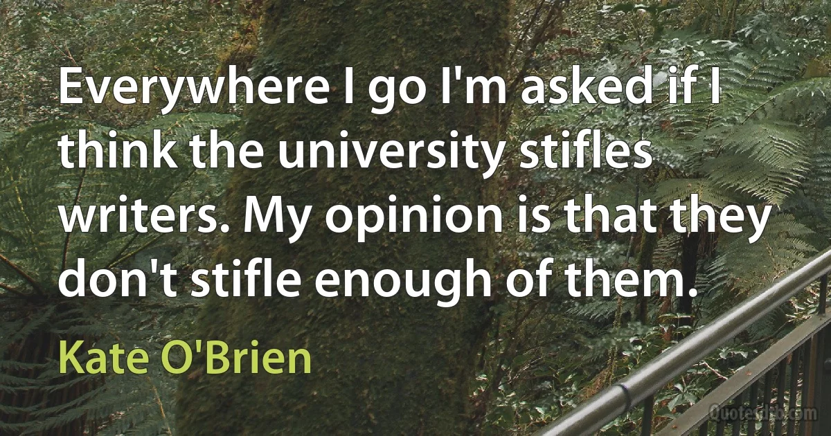 Everywhere I go I'm asked if I think the university stifles writers. My opinion is that they don't stifle enough of them. (Kate O'Brien)