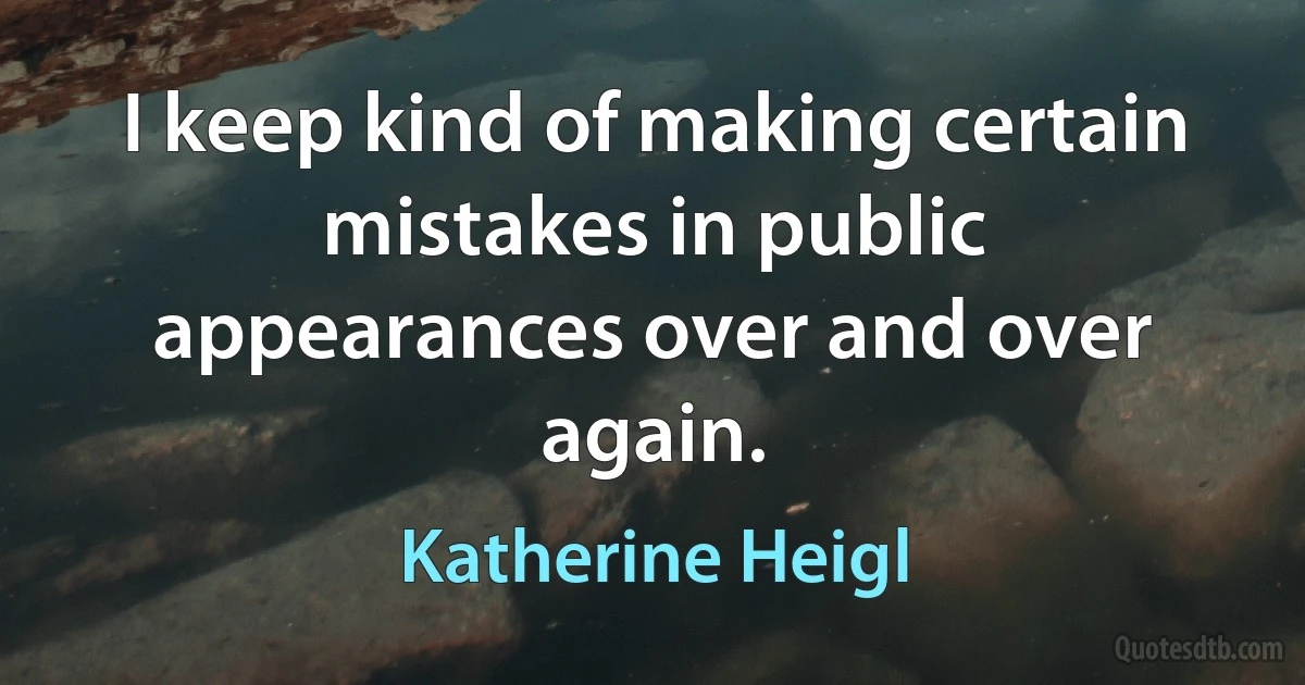 I keep kind of making certain mistakes in public appearances over and over again. (Katherine Heigl)