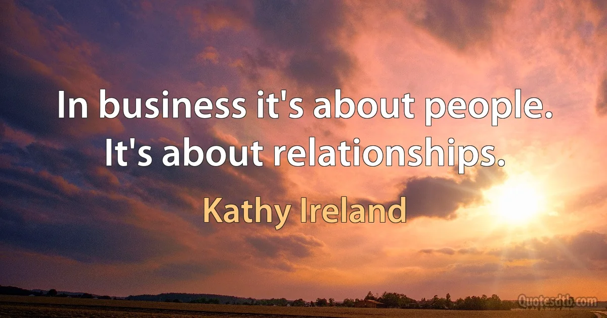 In business it's about people. It's about relationships. (Kathy Ireland)