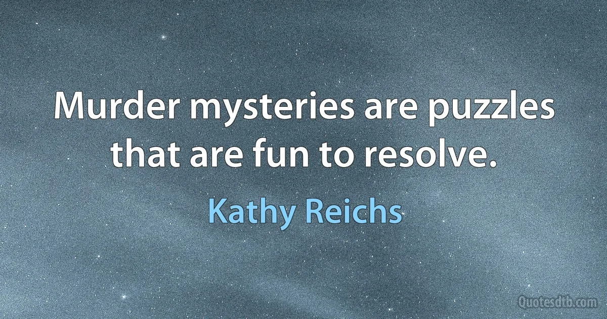 Murder mysteries are puzzles that are fun to resolve. (Kathy Reichs)